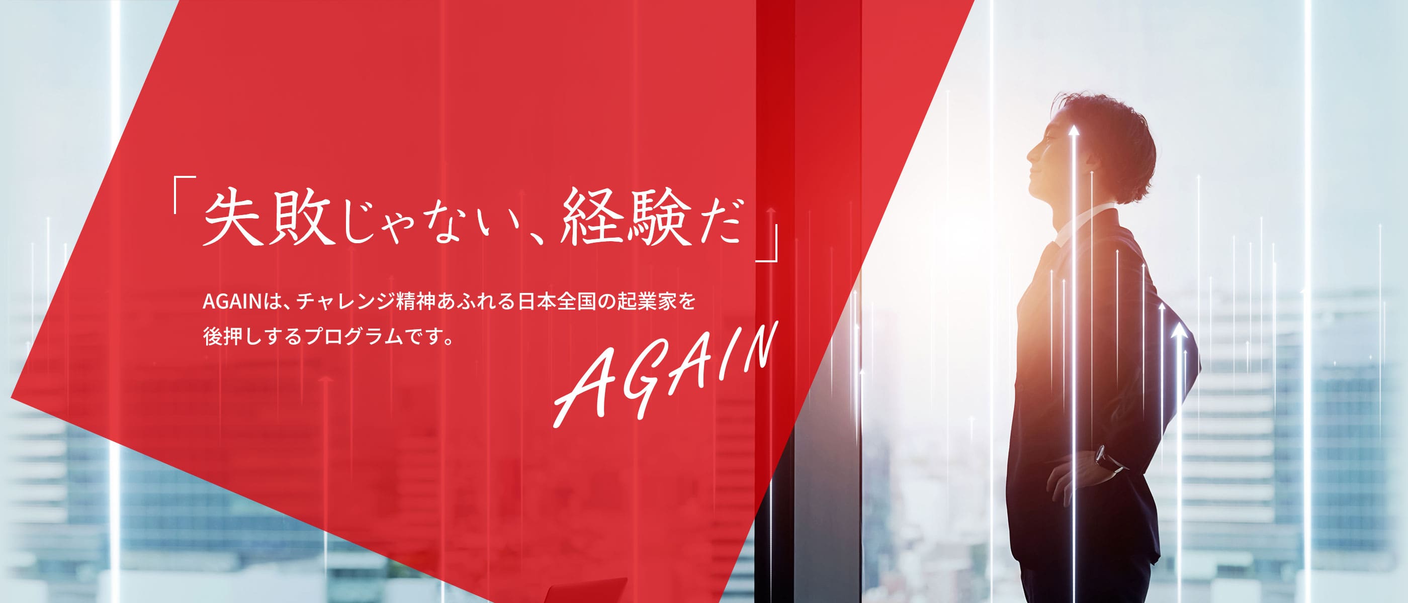「失敗じゃない、経験だ」AGAINは、チャレンジ精神あふれる日本全国の起業家を後押しするプログラムです。